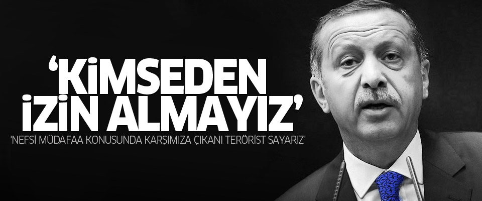 Erdoğan: 'Nefsi müdafaada karşımıza çıkanı terörist sayarız'
