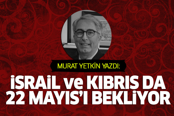 'İsrail ve Kıbrıs da 22 Mayıs'ı bekliyor'