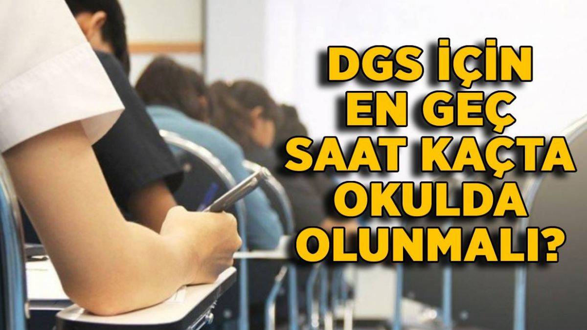 DGS için en geç kaçta okulda olunmalı? Saat kaçtan sonra DGS'ye girilmez, alınmaz?