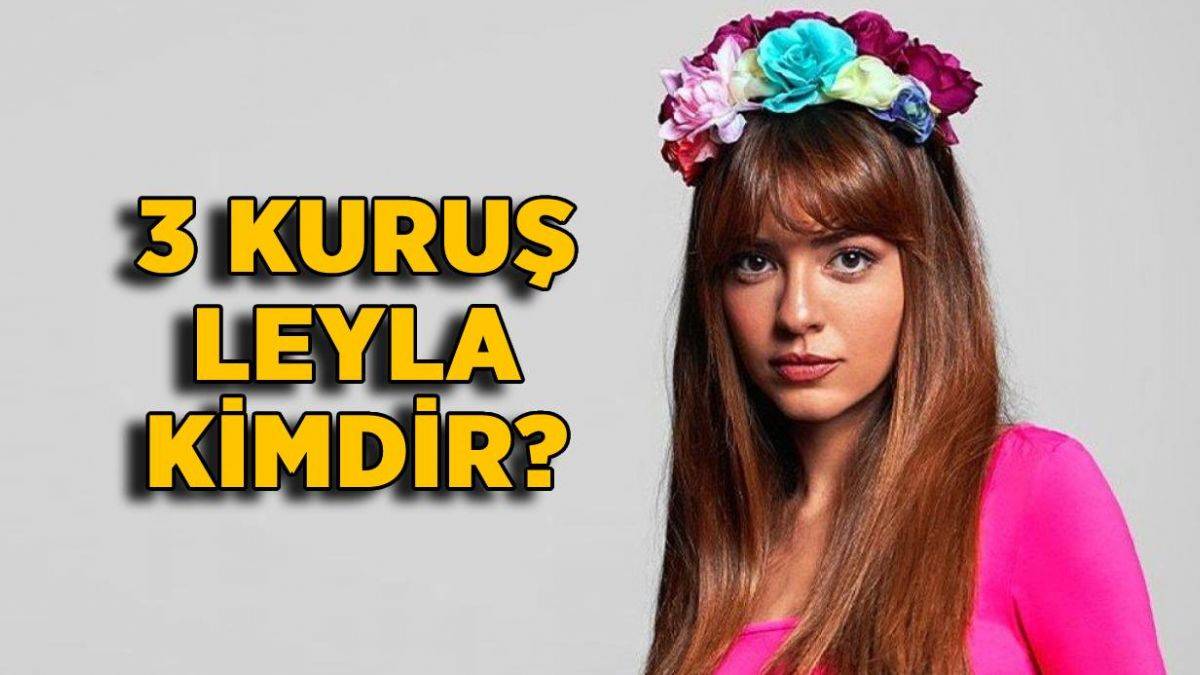 3 kuruş dizisindeki Leyla kim? 3 Kuruş'ta Leyla'yı kim oynuyor? 3 Kuruş Leyla'nın gerçek adı ne?