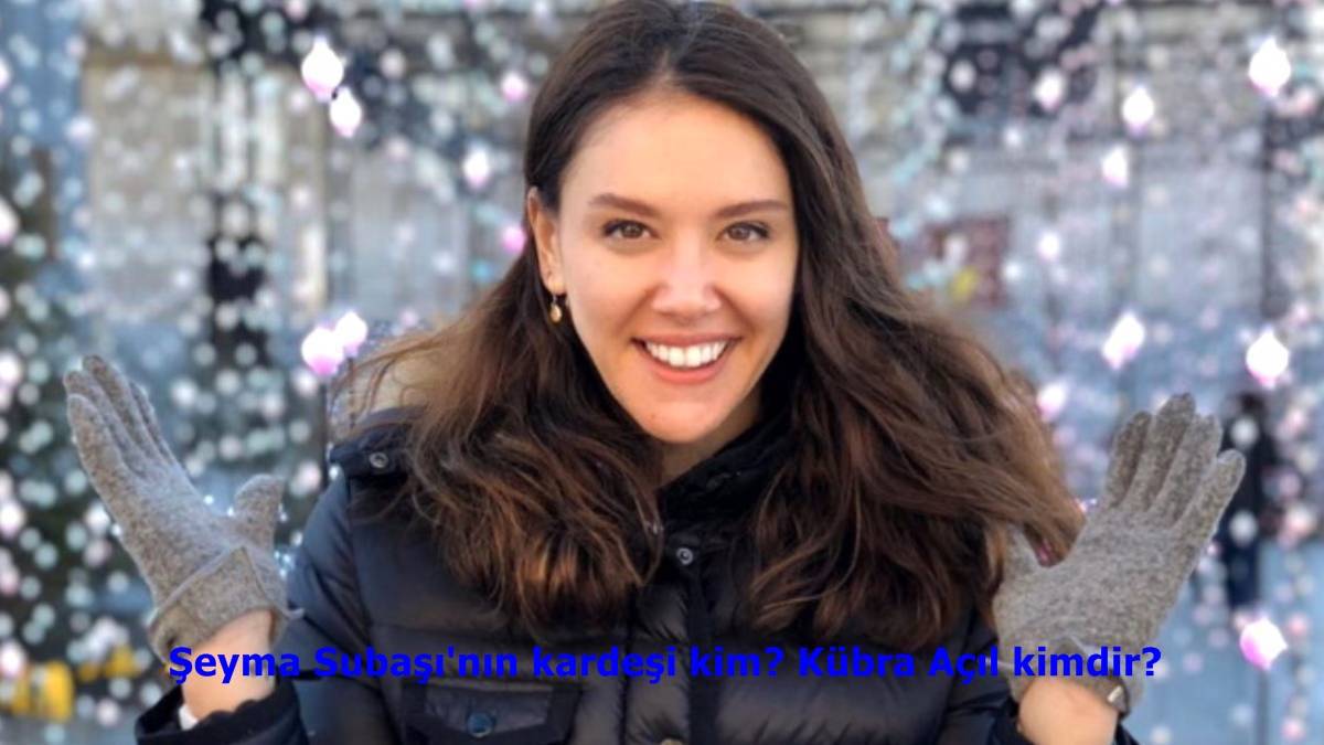 Şeyma Subaşı'nın kardeşi kim? Kübra Açıl kimdir? Kübra Açıl'ın eşi Merthan Açıl kim?