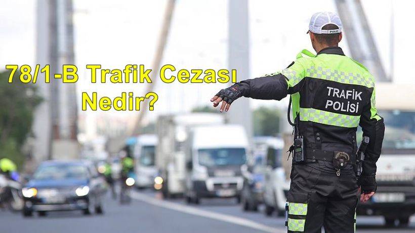 78/1-B trafik cezası nedir? 78/1-B Trafik cezası 2022 ne kadar, kaç TL? 78/1-B tarik cezası neden kesilir? Hangi suçtan ceza 78/1-B ceza maddesinden ceza yazılır?