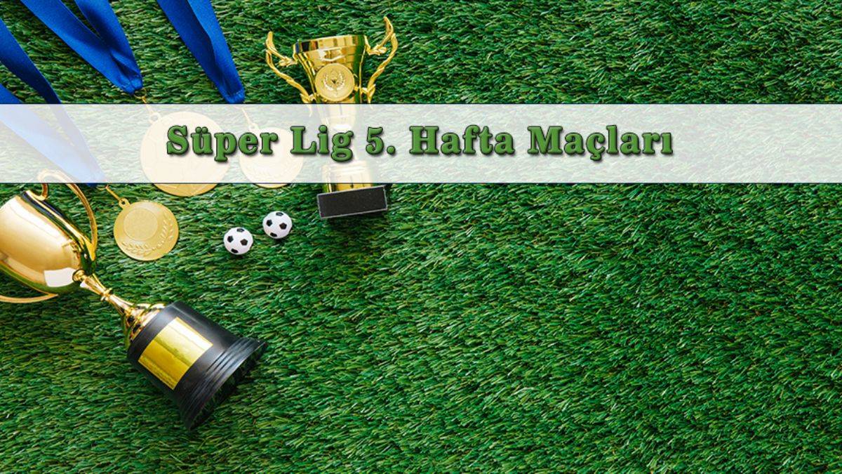 Süper Lig 5. hafta maçları | 2-3-4-5 Eylül'de hangi maçlar var? Süper Lig bu haftaki maçlar