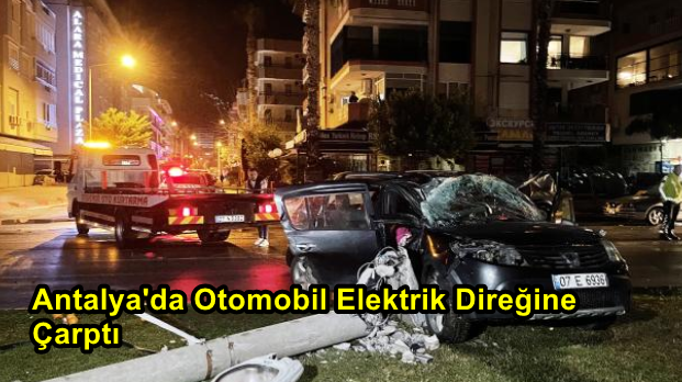 Antalya'da Otomobil Elektrik Direğine Çarptı