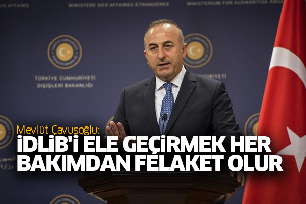 Çavuşoğlu: İdlib'i ele geçirmek her bakımdan felaket olur