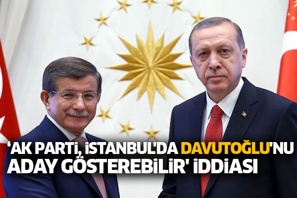 AK Parti, İstanbul'da Davutoğlu'nu aday gösterebilir' iddiası