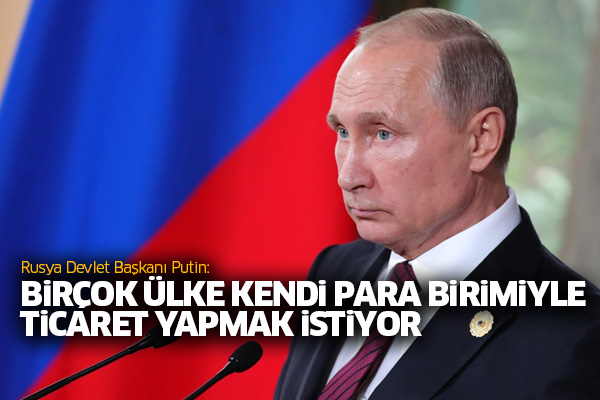 Putin: Birçok ülke kendi para birimiyle ticaret yapmak istiyor