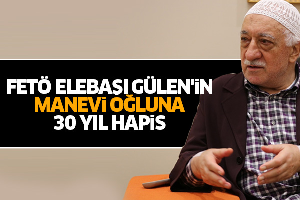FETÖ lideri Gülen'in manevi oğluna 30 yıl hapis
