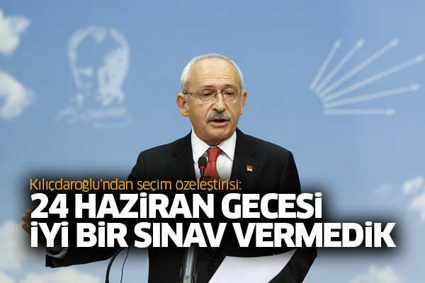 Kılıçdaroğlu’ndan seçim özeleştirisi: 24 Haziran gecesi iyi bir sınav vermedik