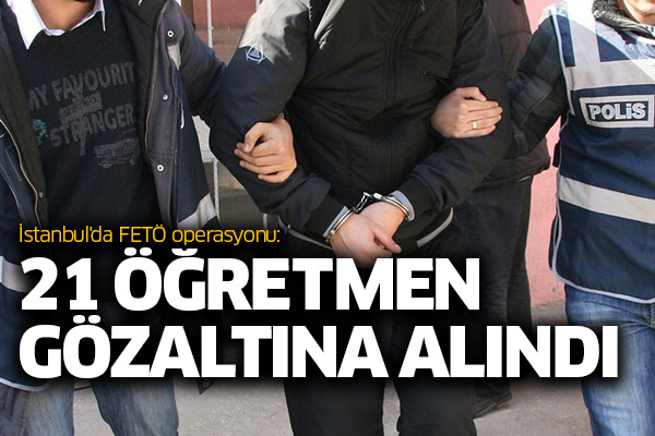 İstanbul'da FETÖ operasyonu: 21 öğretmen gözaltına alındı