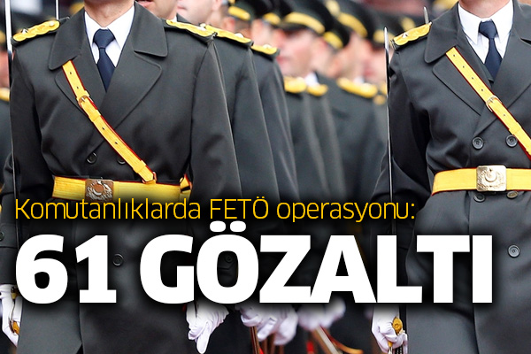 Komutanlıklarda FETÖ operasyonu: 61 gözaltı