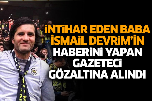 İntihar eden baba İsmail Devrim’in haberini yapan gazeteci gözaltına alındı