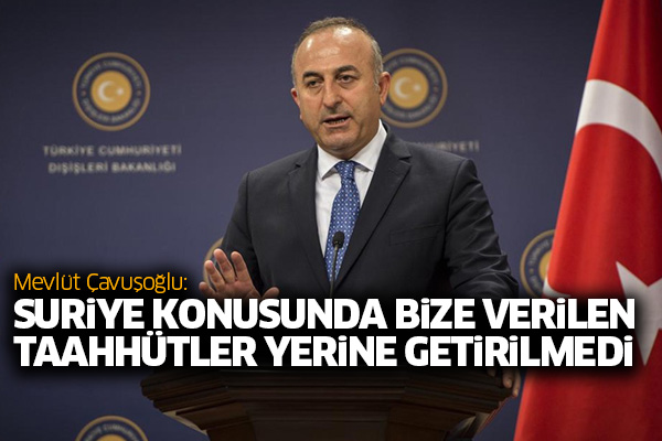 Çavuşoğlu: Suriye konusunda bize verilen taahhütler yerine getirilmedi