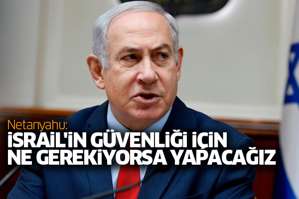 Netanyahu: İsrail'in güvenliği için ne gerekiyorsa yapacağız