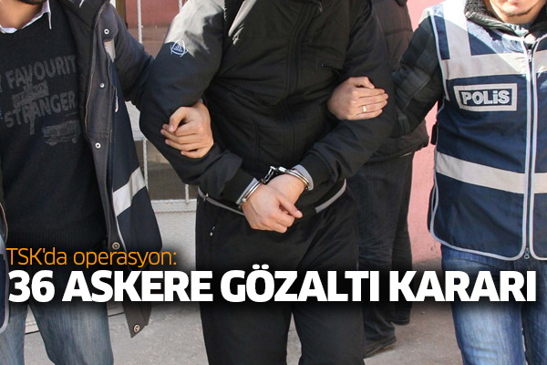 TSK'da operasyon: 36 askere gözaltı kararı