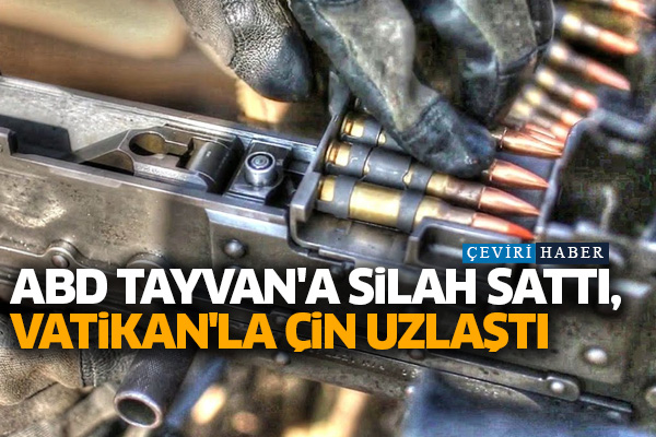 ABD Tayvan'a silah sattı, Vatikan'la Çin uzlaştı