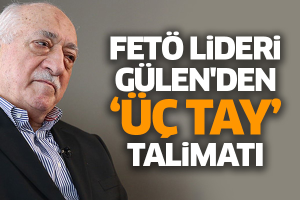 FETÖ Lideri Gülen'den ‘üç tay’ talimatı