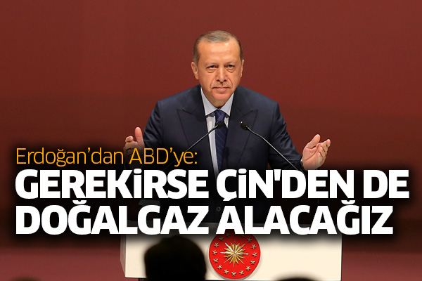 Erdoğan’dan ABD’ye: Gerekirse Çin'den de doğalgaz alacağız