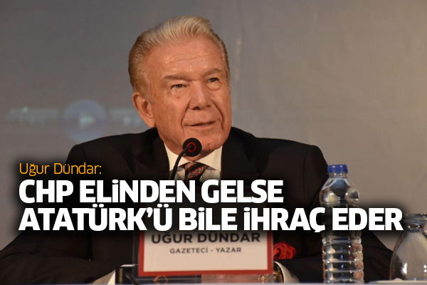 Uğur Dündar: CHP elinden gelse Atatürk’ü bile ihraç eder