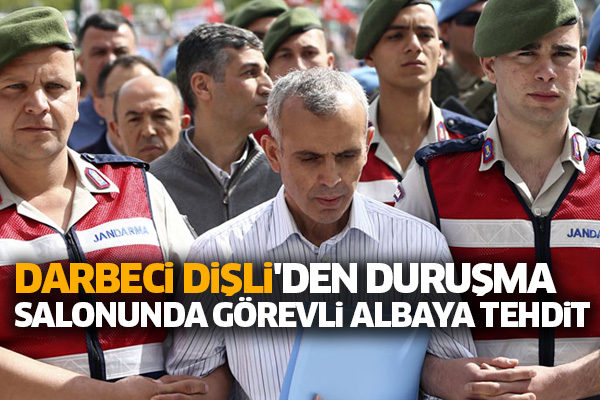 Darbeci Dişli'den duruşma salonunda görevli albaya tehdit