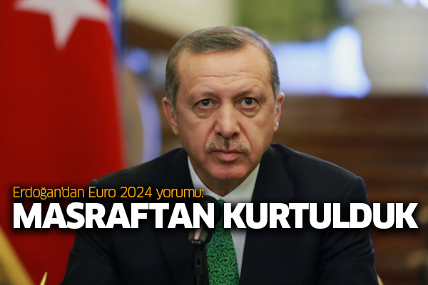 Erdoğan'dan Euro 2024 yorumu: Masraftan kurtulduk