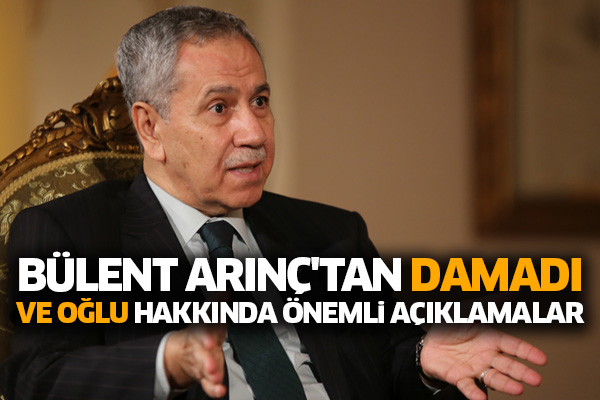Bülent Arınç'tan damadı ve oğlu hakkında önemli açıklamalar