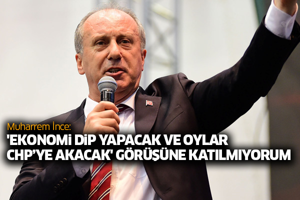Muharrem İnce: 'Ekonomi dip yapacak ve oylar CHP’ye akacak' görüşüne katılmıyorum