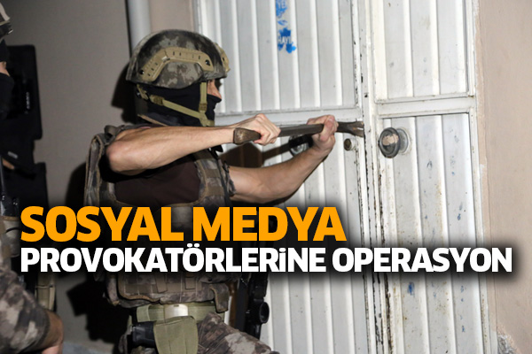 Sosyal medya provokatörlerine operasyon