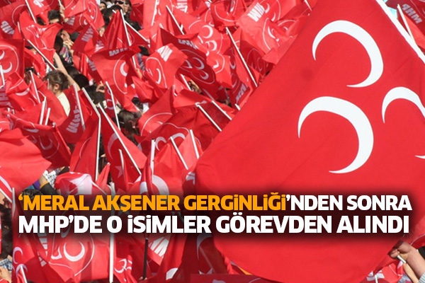‘Meral Akşener gerginliği’nden sonra MHP’de o isimler görevden alındı