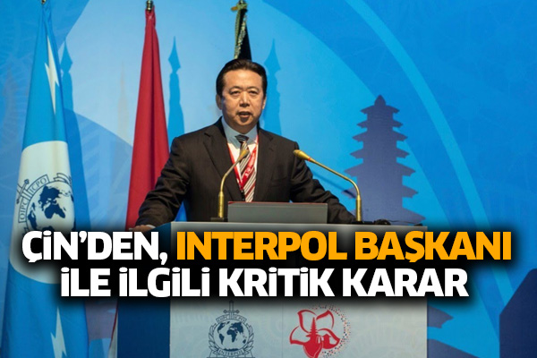 Çin’den, Interpol Başkanı ile ilgili kritik karar