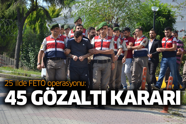 25 ilde FETÖ operasyonu: 45 gözaltı kararı