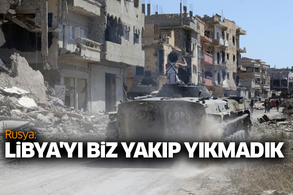 Rusya: Libya'yı biz yakıp yıkmadık