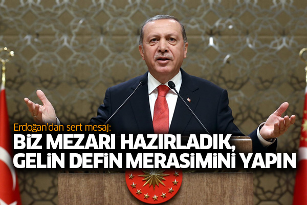 Erdoğan'dan sert mesaj: Biz mezarı hazırladık, gelin defin merasimini yapın