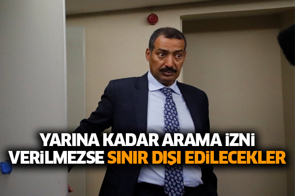 Yarına kadar arama izni verilmezse sınır dışı edilecekler
