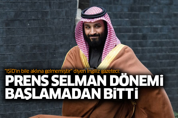 'IŞİD'in bile aklına gelmemiştir' diyen İngiliz gazeteci: Prens Selman dönemi başlamadan bitti