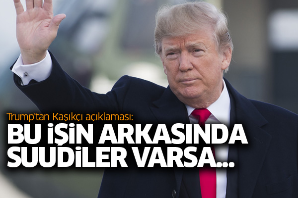 Trump'tan Kaşıkçı açıklaması: Bu işin arkasında Suudiler varsa..