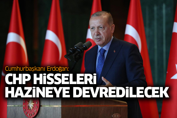 Cumhurbaşkanı Erdoğan: CHP hisseleri hazineye devredilecek