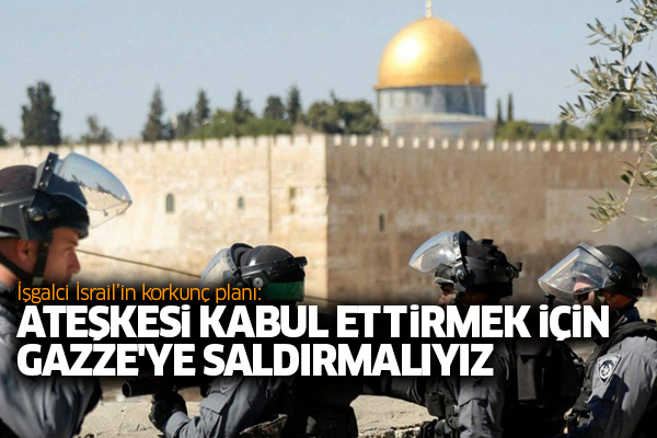 İşgalci İsrail’in korkunç planı: Ateşkesi kabul ettirmek için Gazze'ye saldırmalıyız
