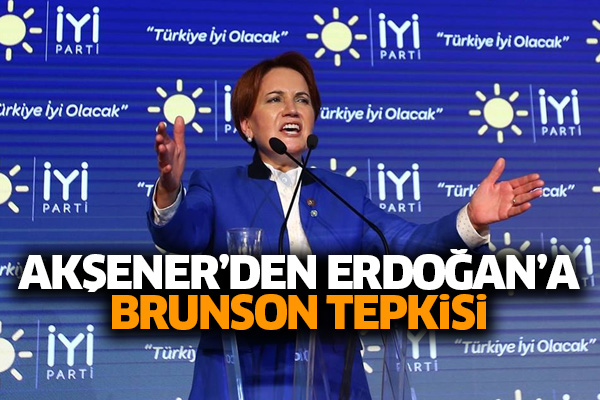 Akşener’den Erdoğan’a Brunson tepkisi