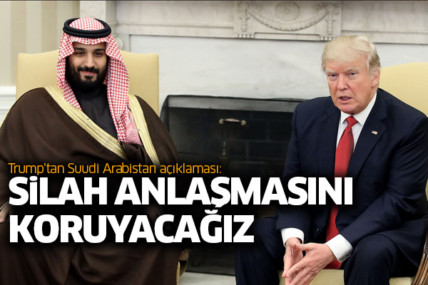 Trump’tan Suudi Arabistan açıklaması : Silah anlaşmasını koruyacağız