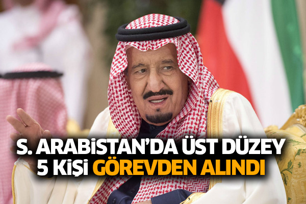 Suudi Arabistan’da üst düzey 5 kişi görevden alındı
