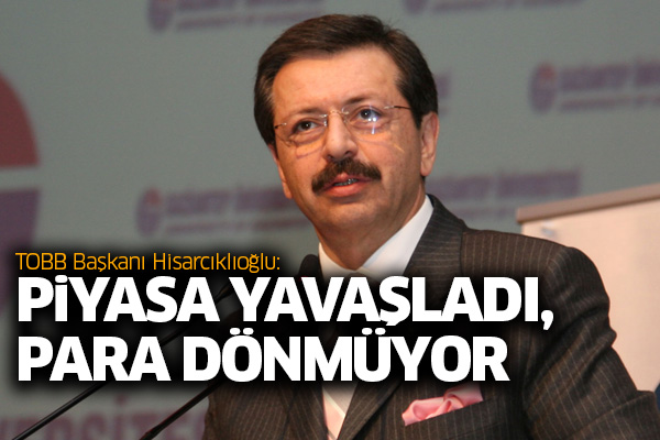 TOBB Başkanı Hisarcıklıoğlu: Piyasa yavaşladı, para dönmüyor