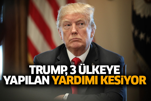 Trump, 3 ülkeye yapılan yardımı kesiyor