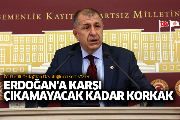 İYİ Partili Özdağ'dan Davutoğlu'na sert sözler: Erdoğan'a karşı çıkamayacak kadar korkak