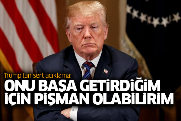 Trump’tan sert açıklama: Onu başa getirdiğim için pişman olabilirim