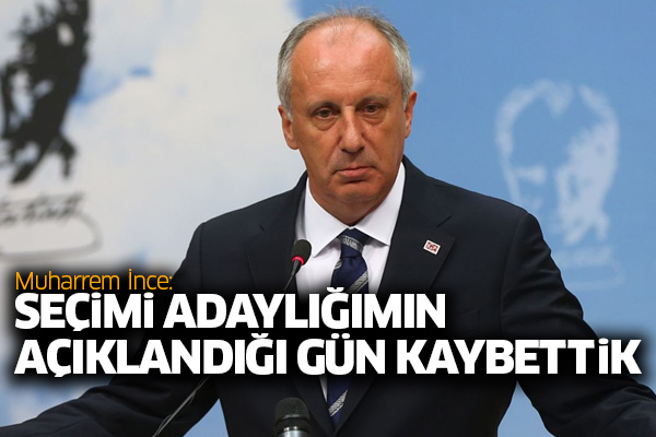 Muharrem İnce: Seçimi adaylığımın açıklandığı gün kaybettik