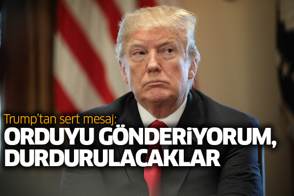 Trump’tan sert mesaj: Orduyu gönderiyorum, durdurulacaklar