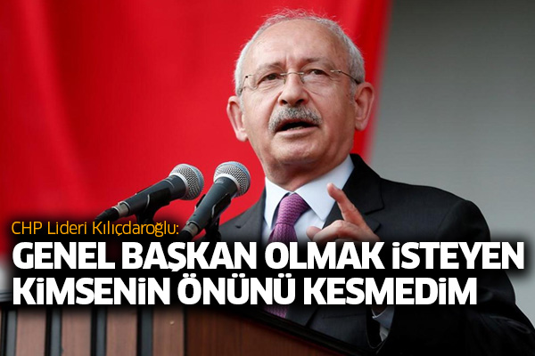Kılıçdaroğlu: Genel başkan olmak isteyen kimsenin önünü kesmedim