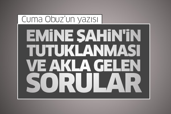 Emine Şahin'in tutuklanması ve akla gelen sorular